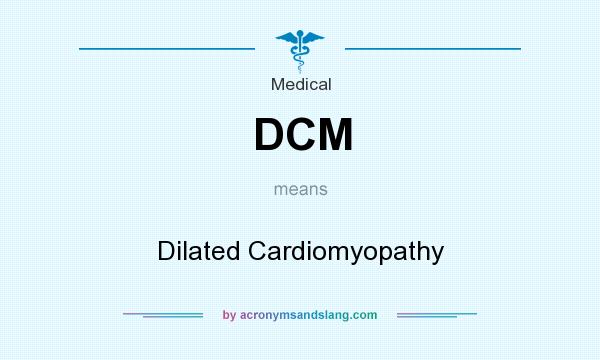 What does DCM mean? It stands for Dilated Cardiomyopathy