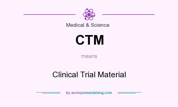 What does CTM mean? It stands for Clinical Trial Material