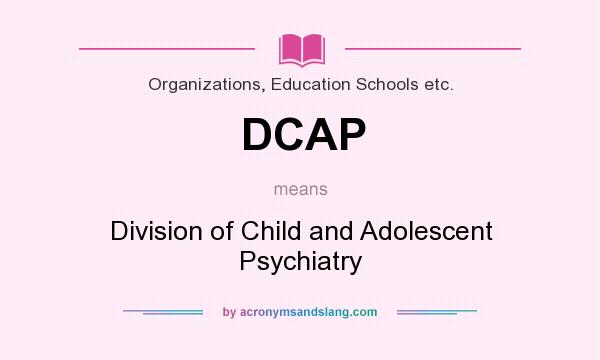 What does DCAP mean? It stands for Division of Child and Adolescent Psychiatry