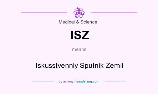 What does ISZ mean? It stands for Iskusstvenniy Sputnik Zemli