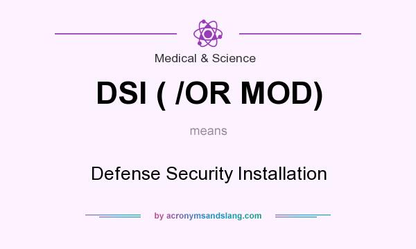 What does DSI ( /OR MOD) mean? It stands for Defense Security Installation