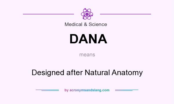 What does DANA mean? It stands for Designed after Natural Anatomy
