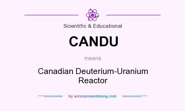 What does CANDU mean? It stands for Canadian Deuterium-Uranium Reactor