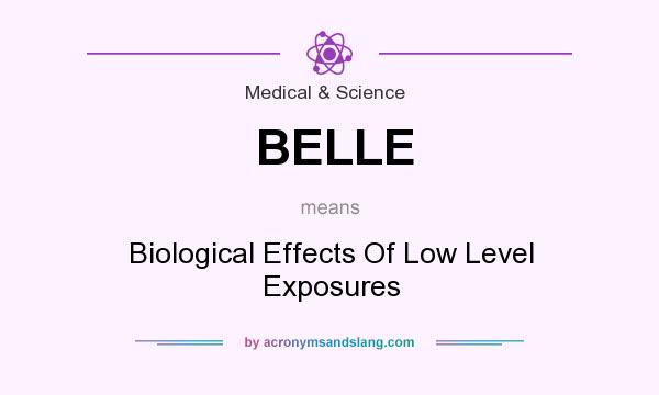 What does BELLE mean? It stands for Biological Effects Of Low Level Exposures