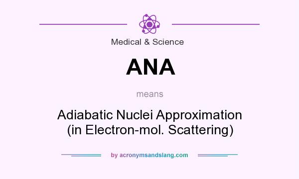 What does ANA mean? It stands for Adiabatic Nuclei Approximation (in Electron-mol. Scattering)