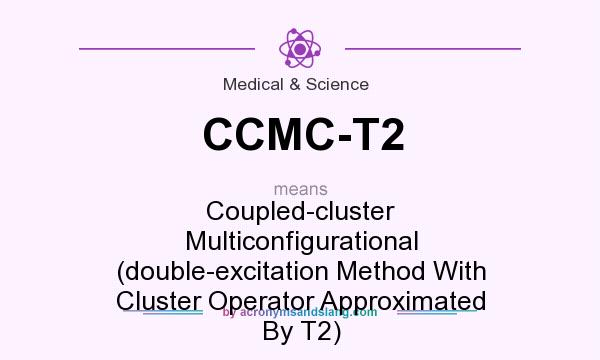 What does CCMC-T2 mean? It stands for Coupled-cluster Multiconfigurational (double-excitation Method With Cluster Operator Approximated By T2)