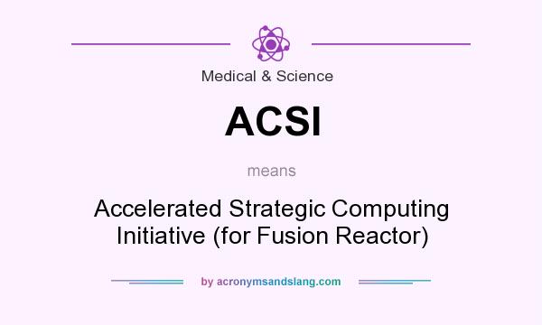 What does ACSI mean? It stands for Accelerated Strategic Computing Initiative (for Fusion Reactor)
