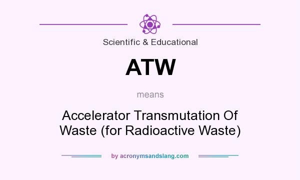 What does ATW mean? It stands for Accelerator Transmutation Of Waste (for Radioactive Waste)