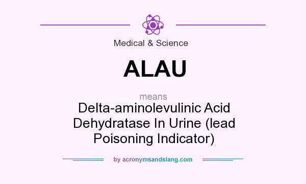 What does ALAU mean? It stands for Delta-aminolevulinic Acid Dehydratase In Urine (lead Poisoning Indicator)
