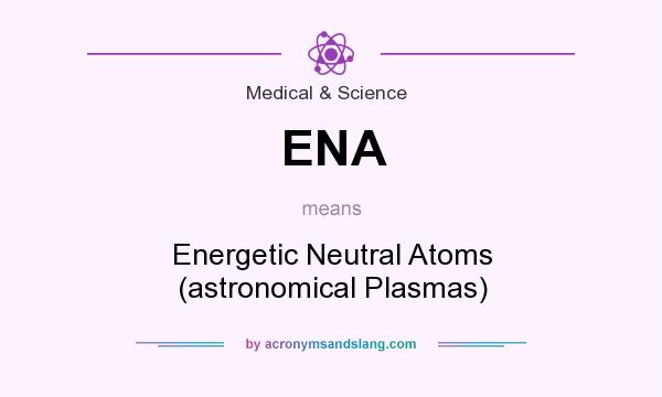 What does ENA mean? It stands for Energetic Neutral Atoms (astronomical Plasmas)