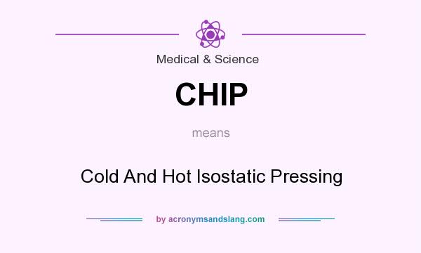 What does CHIP mean? It stands for Cold And Hot Isostatic Pressing
