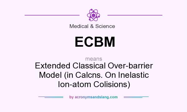 What does ECBM mean? It stands for Extended Classical Over-barrier Model (in Calcns. On Inelastic Ion-atom Colisions)