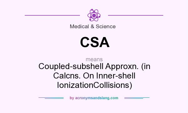 What does CSA mean? It stands for Coupled-subshell Approxn. (in Calcns. On Inner-shell IonizationCollisions)