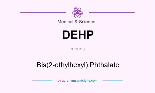 What does DEHP mean? It stands for Bis(2-ethylhexyl) Phthalate