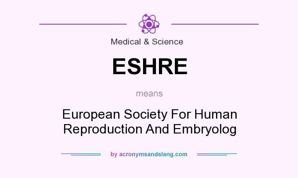 What does ESHRE mean? It stands for European Society For Human Reproduction And Embryolog
