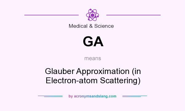 What does GA mean? It stands for Glauber Approximation (in Electron-atom Scattering)