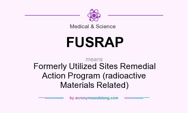 What does FUSRAP mean? It stands for Formerly Utilized Sites Remedial Action Program (radioactive Materials Related)