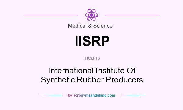 What does IISRP mean? It stands for International Institute Of Synthetic Rubber Producers