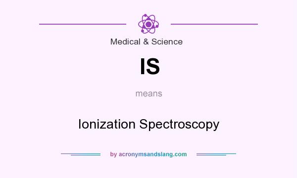 What does IS mean? It stands for Ionization Spectroscopy