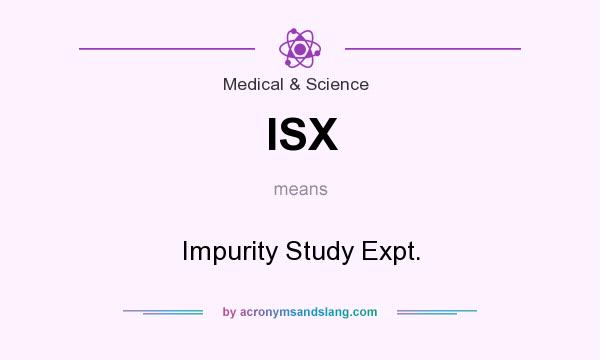 What does ISX mean? It stands for Impurity Study Expt.