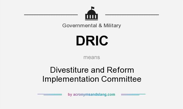 What does DRIC mean? It stands for Divestiture and Reform Implementation Committee