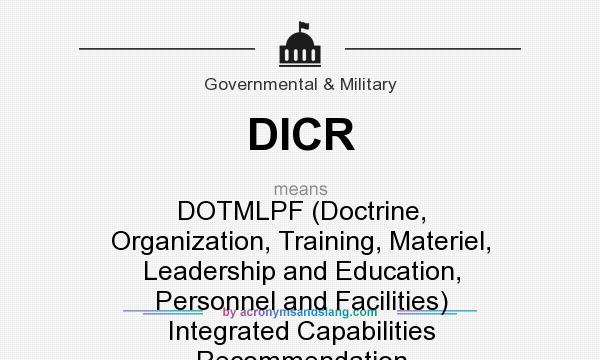 What does DICR mean? It stands for DOTMLPF (Doctrine, Organization, Training, Materiel, Leadership and Education, Personnel and Facilities) Integrated Capabilities Recommendation