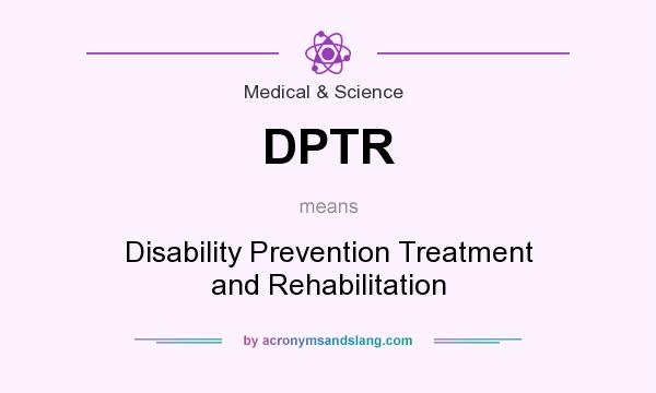 What does DPTR mean? It stands for Disability Prevention Treatment and Rehabilitation