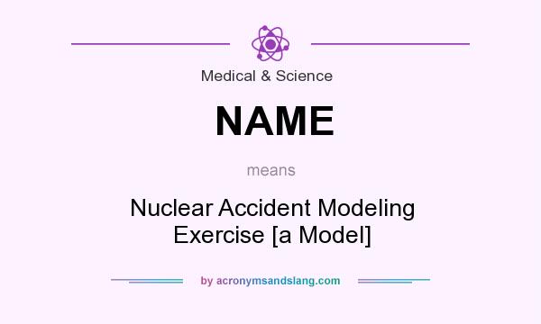 What does NAME mean? It stands for Nuclear Accident Modeling Exercise [a Model]
