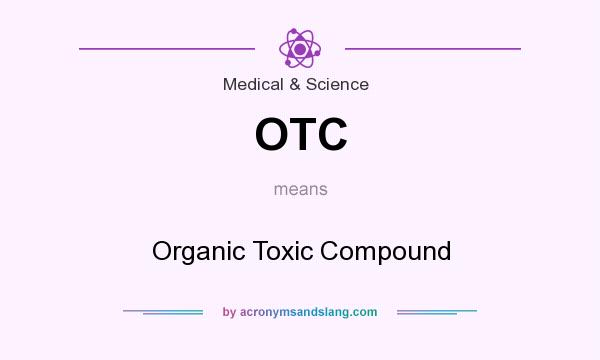 What does OTC mean? It stands for Organic Toxic Compound
