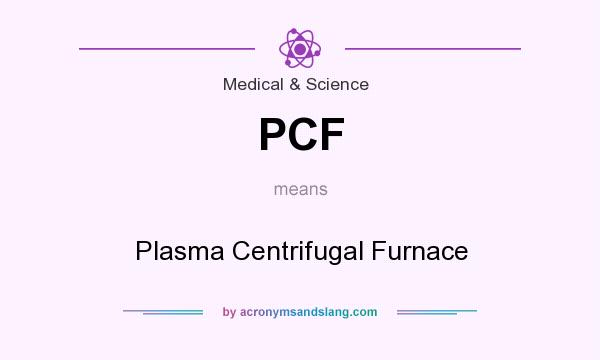 What does PCF mean? It stands for Plasma Centrifugal Furnace