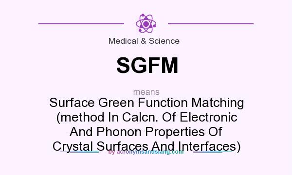What does SGFM mean? It stands for Surface Green Function Matching (method In Calcn. Of Electronic And Phonon Properties Of Crystal Surfaces And Interfaces)