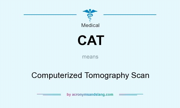 What does CAT mean? It stands for Computerized Tomography Scan