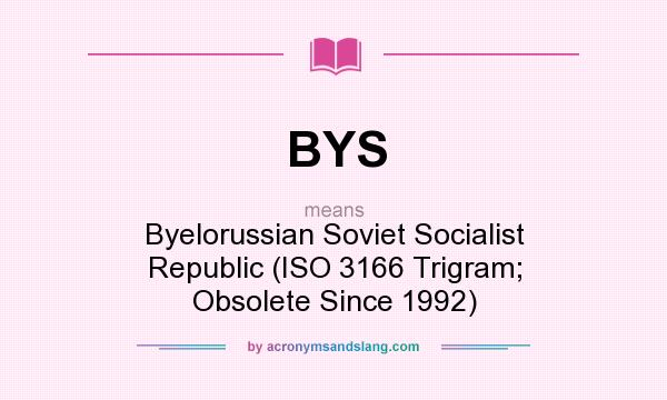 What does BYS mean? It stands for Byelorussian Soviet Socialist Republic (ISO 3166 Trigram; Obsolete Since 1992)