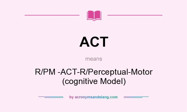 What does ACT mean? It stands for R/PM -ACT-R/Perceptual-Motor (cognitive Model)