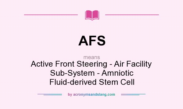 What does AFS mean? It stands for Active Front Steering - Air Facility Sub-System - Amniotic Fluid-derived Stem Cell