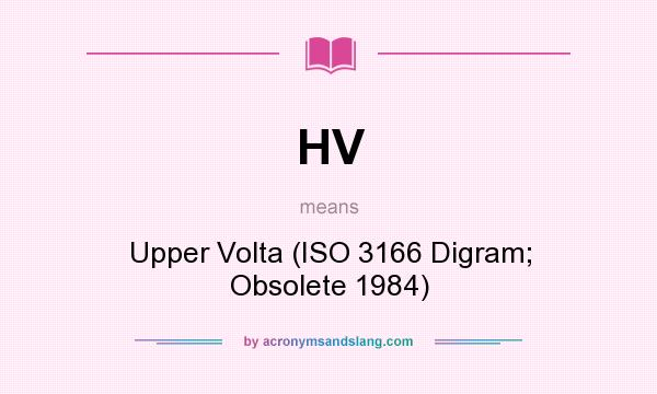 What does HV mean? It stands for Upper Volta (ISO 3166 Digram; Obsolete 1984)