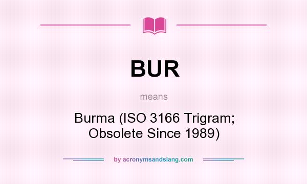 What does BUR mean? It stands for Burma (ISO 3166 Trigram; Obsolete Since 1989)