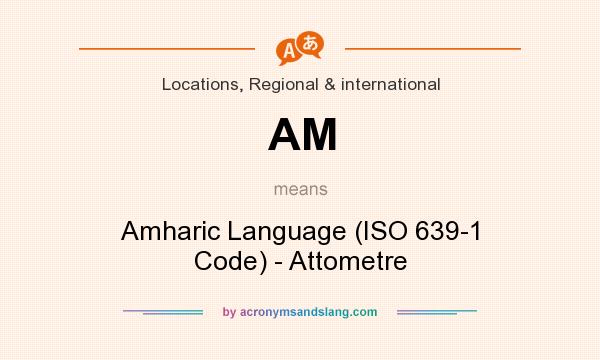 What does AM mean? It stands for Amharic Language (ISO 639-1 Code) - Attometre