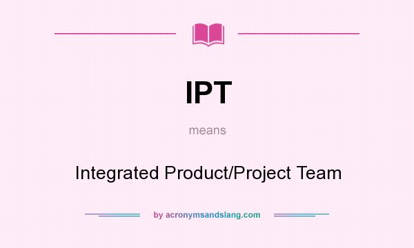 What does IPT mean? It stands for Integrated Product/Project Team