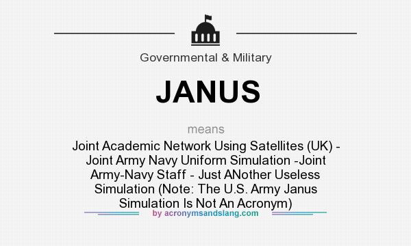 What does JANUS mean? It stands for Joint Academic Network Using Satellites (UK) - Joint Army Navy Uniform Simulation -Joint Army-Navy Staff - Just ANother Useless Simulation (Note: The U.S. Army Janus Simulation Is Not An Acronym)