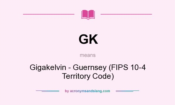 What does GK mean? It stands for Gigakelvin - Guernsey (FIPS 10-4 Territory Code)