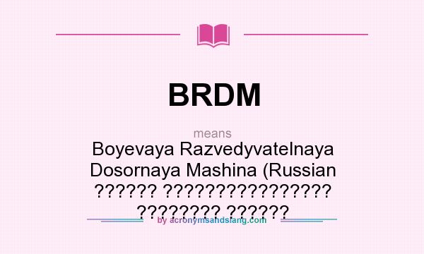 What does BRDM mean? It stands for Boyevaya Razvedyvatelnaya Dosornaya Mashina (Russian ?????? ???????????????? ???????? ??????