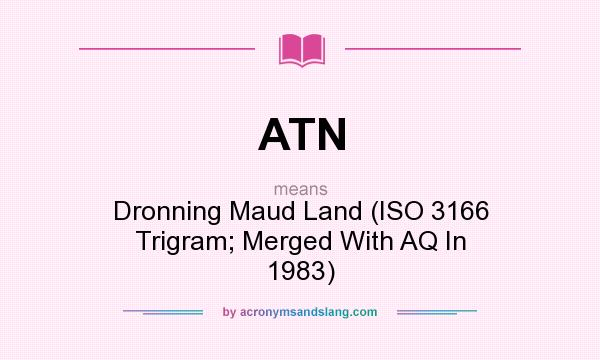 What does ATN mean? It stands for Dronning Maud Land (ISO 3166 Trigram; Merged With AQ In 1983)