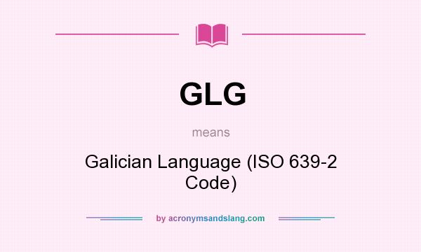 What does GLG mean? It stands for Galician Language (ISO 639-2 Code)