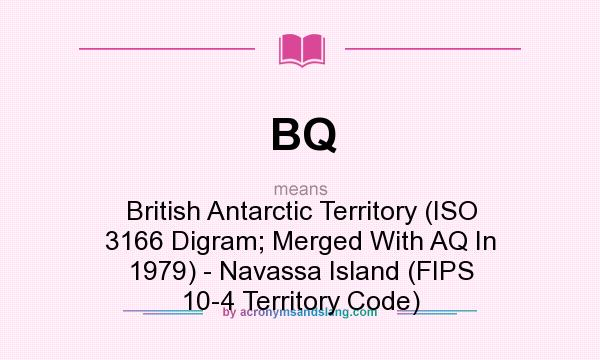 What does BQ mean? It stands for British Antarctic Territory (ISO 3166 Digram; Merged With AQ In 1979) - Navassa Island (FIPS 10-4 Territory Code)