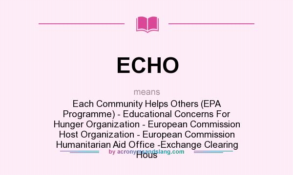 What does ECHO mean? It stands for Each Community Helps Others (EPA Programme) - Educational Concerns For Hunger Organization - European Commission Host Organization - European Commission Humanitarian Aid Office -Exchange Clearing Hous