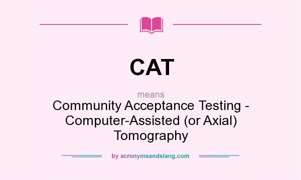 What does CAT mean? It stands for Community Acceptance Testing - Computer-Assisted (or Axial) Tomography