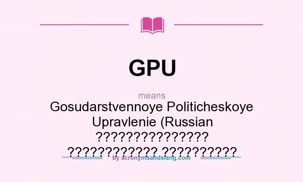 What does GPU mean? It stands for Gosudarstvennoye Politicheskoye Upravlenie (Russian ??????????????? ???????????? ??????????