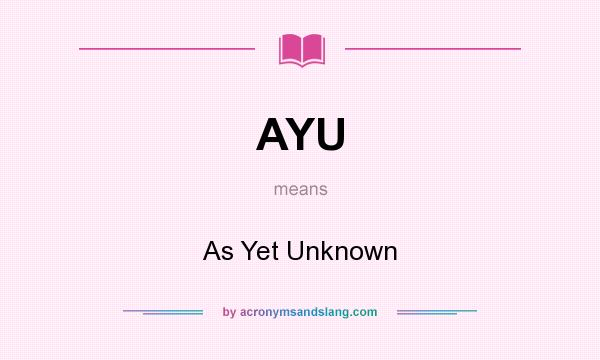 What does AYU mean? It stands for As Yet Unknown