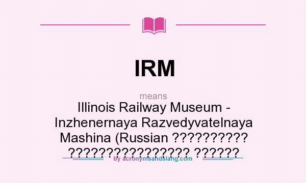 What does IRM mean? It stands for Illinois Railway Museum - Inzhenernaya Razvedyvatelnaya Mashina (Russian ?????????? ???????????????? ??????